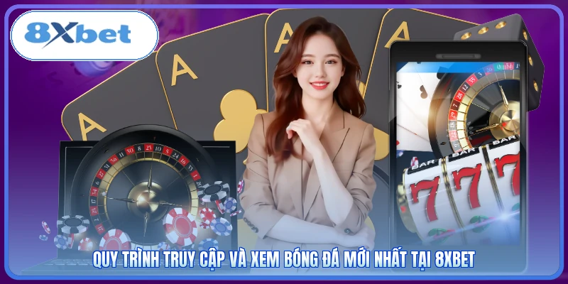 Quy trình truy cập và xem bóng đá mới nhất tại 8XBET